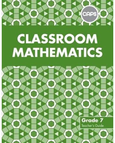 Classroom Mathematics Grade 7 Teacher's Guide (CAPS Aligned)
